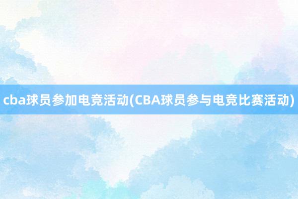 cba球员参加电竞活动(CBA球员参与电竞比赛活动)