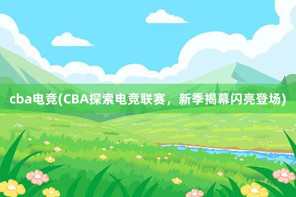 cba电竞(CBA探索电竞联赛，新季揭幕闪亮登场)