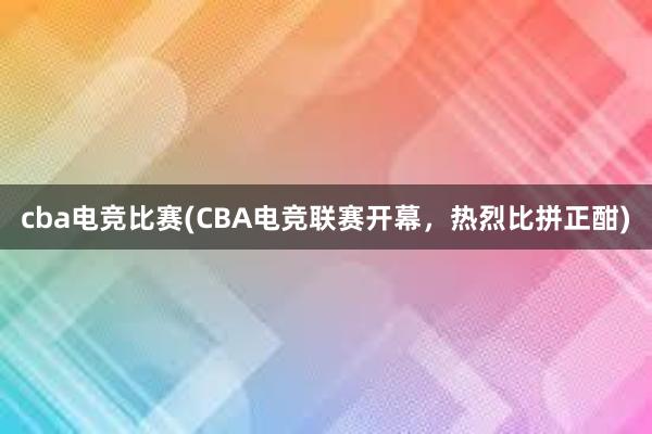 cba电竞比赛(CBA电竞联赛开幕，热烈比拼正酣)