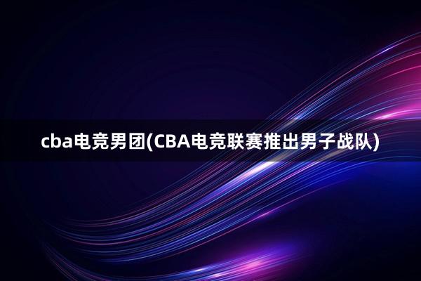 cba电竞男团(CBA电竞联赛推出男子战队)