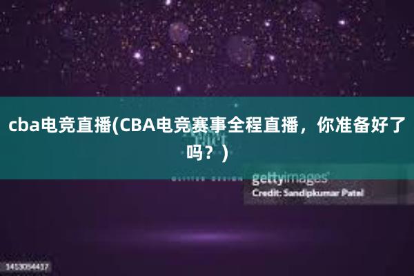 cba电竞直播(CBA电竞赛事全程直播，你准备好了吗？)