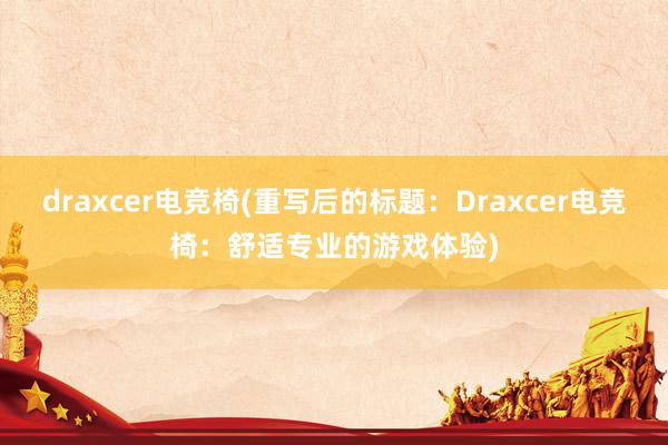 draxcer电竞椅(重写后的标题：Draxcer电竞椅：舒适专业的游戏体验)