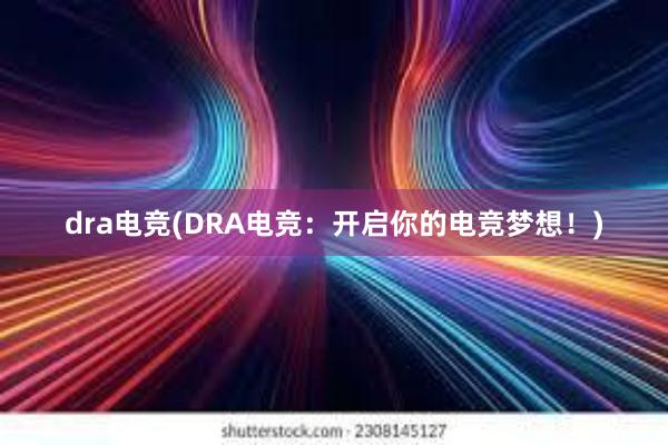 dra电竞(DRA电竞：开启你的电竞梦想！)