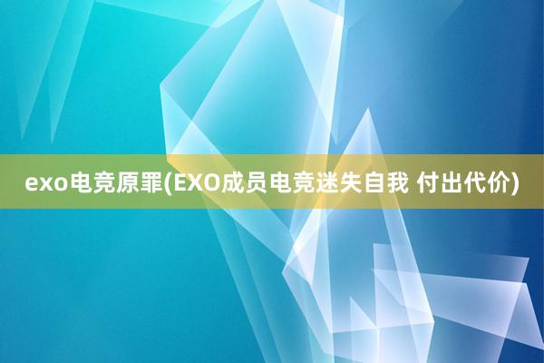 exo电竞原罪(EXO成员电竞迷失自我 付出代价)