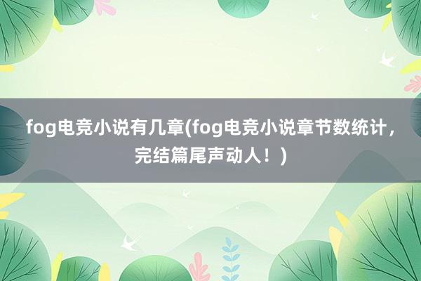 fog电竞小说有几章(fog电竞小说章节数统计，完结篇尾声动人！)