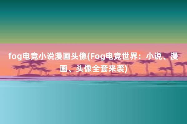 fog电竞小说漫画头像(Fog电竞世界：小说、漫画、头像全套来袭)