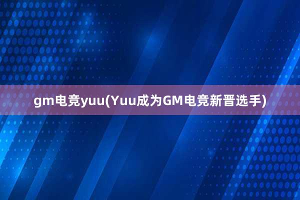 gm电竞yuu(Yuu成为GM电竞新晋选手)