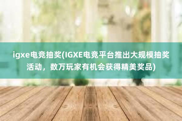 igxe电竞抽奖(IGXE电竞平台推出大规模抽奖活动，数万玩家有机会获得精美奖品)