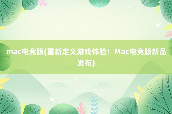 mac电竞版(重新定义游戏体验！Mac电竞版新品发布)