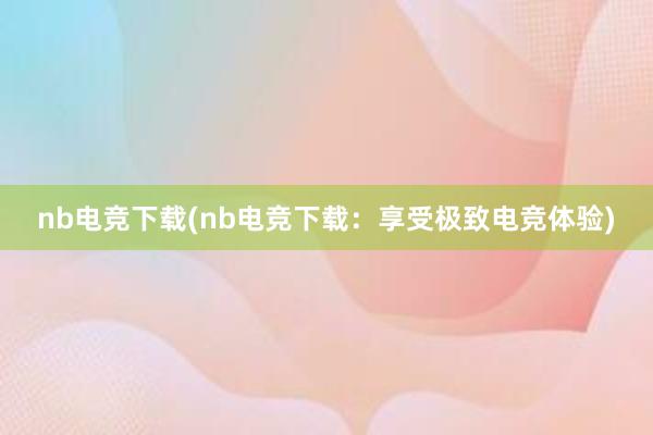 nb电竞下载(nb电竞下载：享受极致电竞体验)