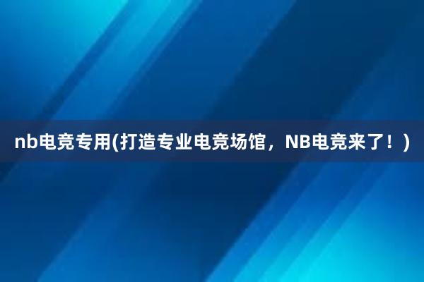 nb电竞专用(打造专业电竞场馆，NB电竞来了！)