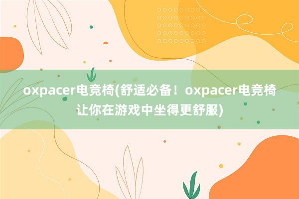 oxpacer电竞椅(舒适必备！oxpacer电竞椅让你在游戏中坐得更舒服)