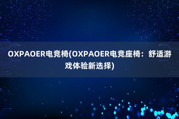 OXPAOER电竞椅(OXPAOER电竞座椅：舒适游戏体验新选择)