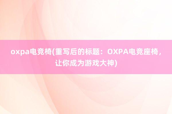 oxpa电竞椅(重写后的标题：OXPA电竞座椅，让你成为游戏大神)