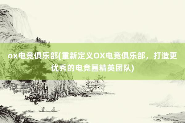 ox电竞俱乐部(重新定义OX电竞俱乐部，打造更优秀的电竞圈精英团队)