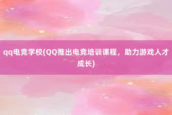 qq电竞学校(QQ推出电竞培训课程，助力游戏人才成长)