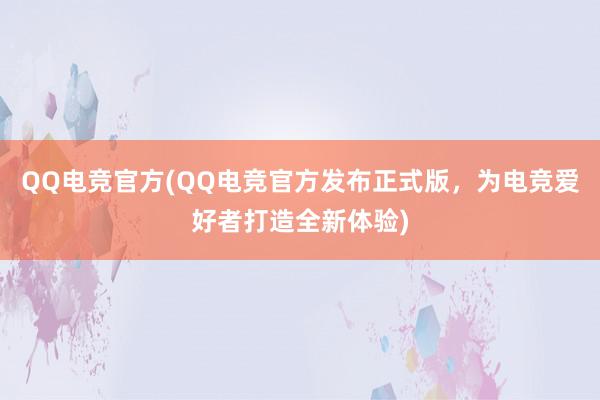 QQ电竞官方(QQ电竞官方发布正式版，为电竞爱好者打造全新体验)