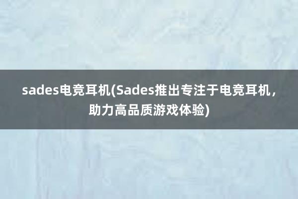 sades电竞耳机(Sades推出专注于电竞耳机，助力高品质游戏体验)