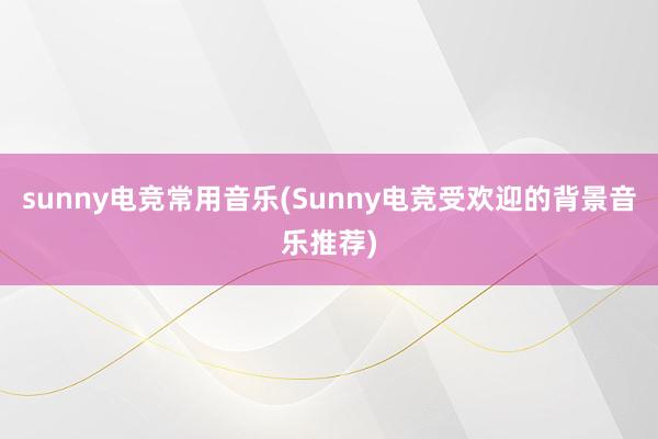 sunny电竞常用音乐(Sunny电竞受欢迎的背景音乐推荐)