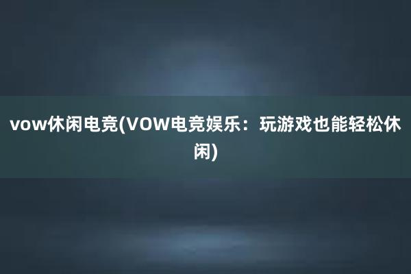 vow休闲电竞(VOW电竞娱乐：玩游戏也能轻松休闲)