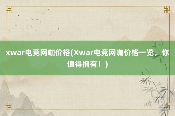 xwar电竞网咖价格(Xwar电竞网咖价格一览，你值得拥有！)