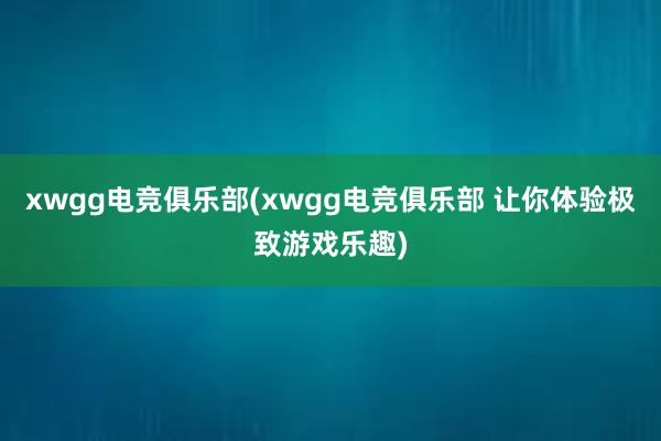 xwgg电竞俱乐部(xwgg电竞俱乐部 让你体验极致游戏乐趣)