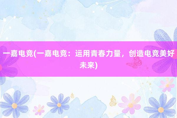 一嘉电竞(一嘉电竞：运用青春力量，创造电竞美好未来)