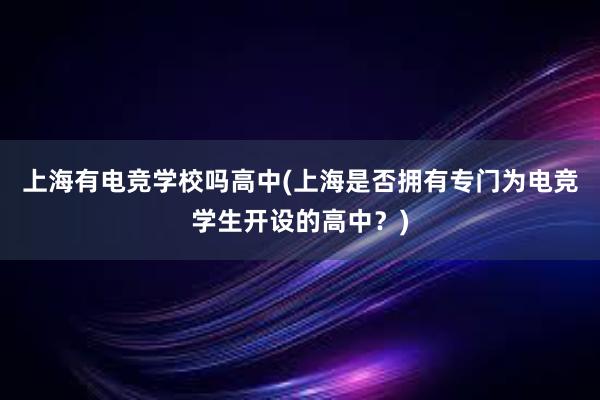 上海有电竞学校吗高中(上海是否拥有专门为电竞学生开设的高中？)