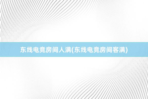 东线电竞房间人满(东线电竞房间客满)