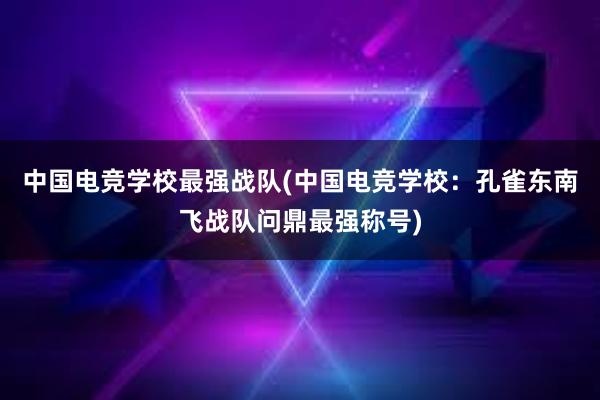 中国电竞学校最强战队(中国电竞学校：孔雀东南飞战队问鼎最强称号)