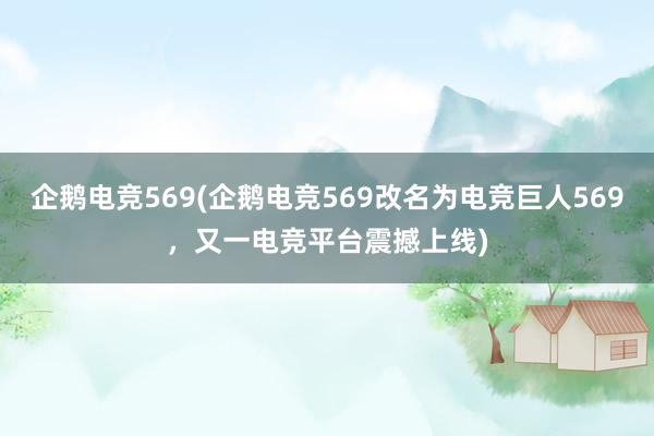 企鹅电竞569(企鹅电竞569改名为电竞巨人569，又一电竞平台震撼上线)