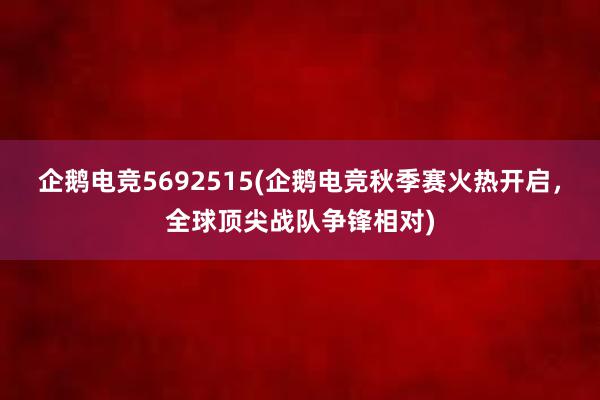 企鹅电竞5692515(企鹅电竞秋季赛火热开启，全球顶尖战队争锋相对)