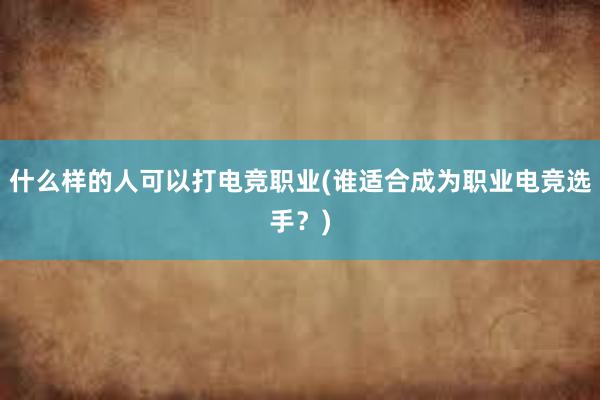 什么样的人可以打电竞职业(谁适合成为职业电竞选手？)