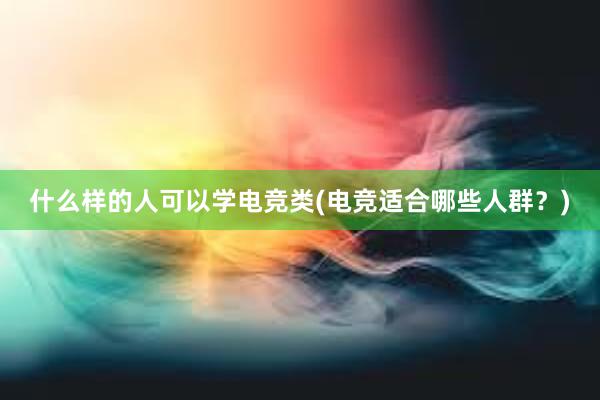 什么样的人可以学电竞类(电竞适合哪些人群？)