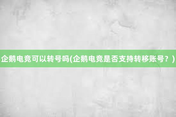 企鹅电竞可以转号吗(企鹅电竞是否支持转移账号？)