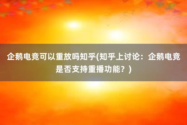 企鹅电竞可以重放吗知乎(知乎上讨论：企鹅电竞是否支持重播功能？)