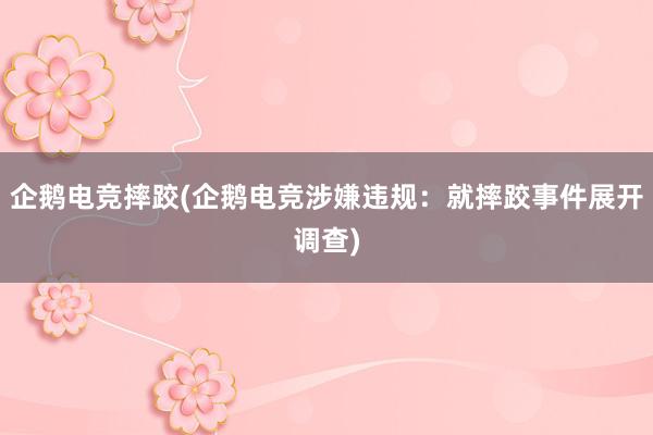 企鹅电竞摔跤(企鹅电竞涉嫌违规：就摔跤事件展开调查)