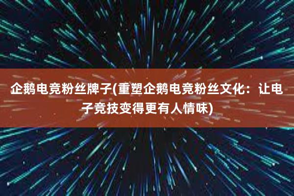 企鹅电竞粉丝牌子(重塑企鹅电竞粉丝文化：让电子竞技变得更有人情味)