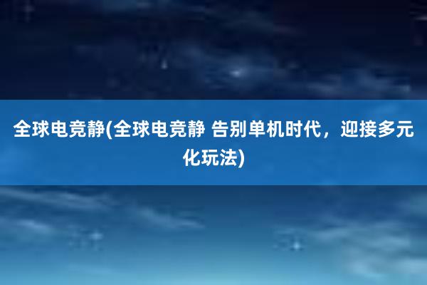 全球电竞静(全球电竞静 告别单机时代，迎接多元化玩法)