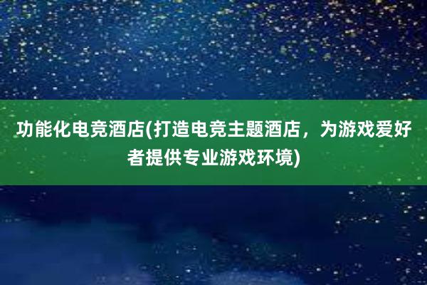 功能化电竞酒店(打造电竞主题酒店，为游戏爱好者提供专业游戏环境)