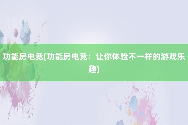 功能房电竞(功能房电竞：让你体验不一样的游戏乐趣)