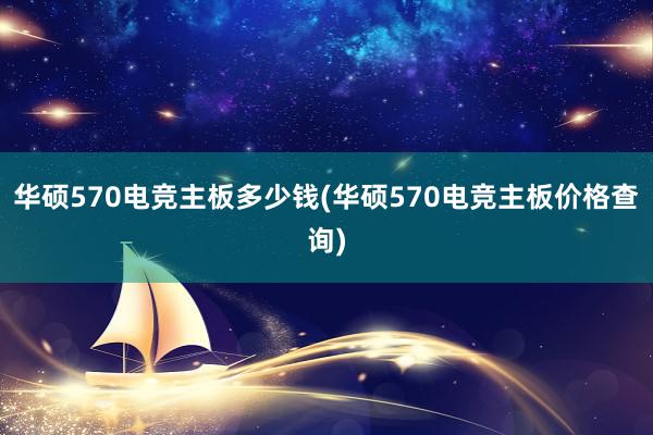 华硕570电竞主板多少钱(华硕570电竞主板价格查询)