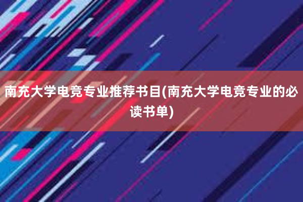 南充大学电竞专业推荐书目(南充大学电竞专业的必读书单)