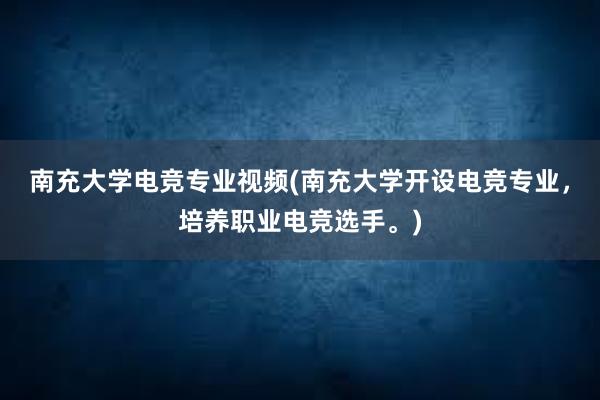 南充大学电竞专业视频(南充大学开设电竞专业，培养职业电竞选手。)