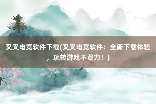 叉叉电竞软件下载(叉叉电竞软件：全新下载体验，玩转游戏不费力！)