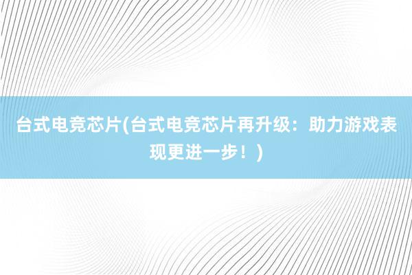 台式电竞芯片(台式电竞芯片再升级：助力游戏表现更进一步！)