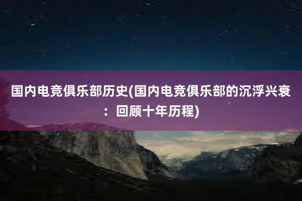 国内电竞俱乐部历史(国内电竞俱乐部的沉浮兴衰：回顾十年历程)