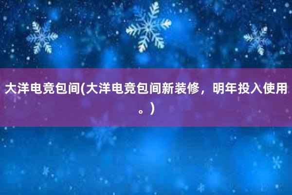 大洋电竞包间(大洋电竞包间新装修，明年投入使用。)