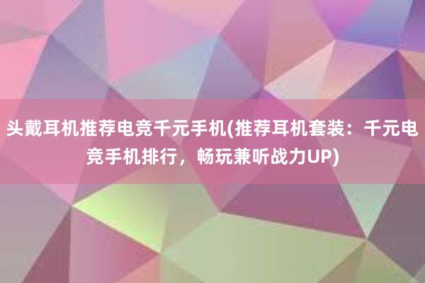 头戴耳机推荐电竞千元手机(推荐耳机套装：千元电竞手机排行，畅玩兼听战力UP)