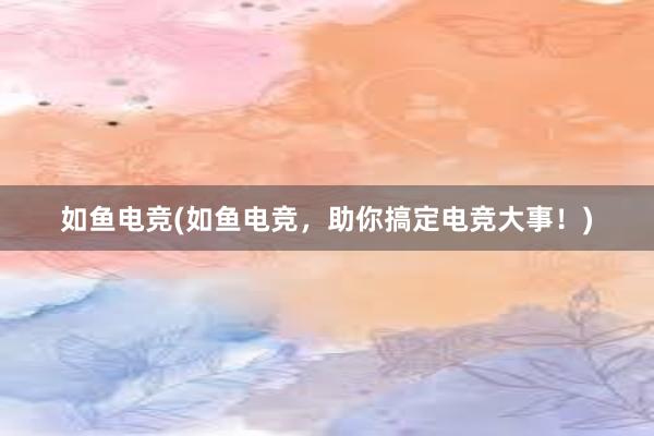 如鱼电竞(如鱼电竞，助你搞定电竞大事！)